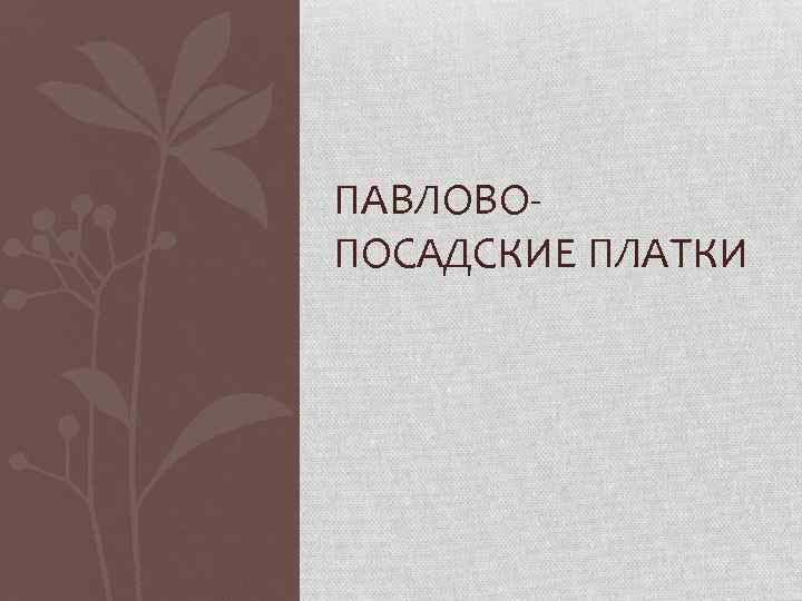 ПАВЛОВОПОСАДСКИЕ ПЛАТКИ 
