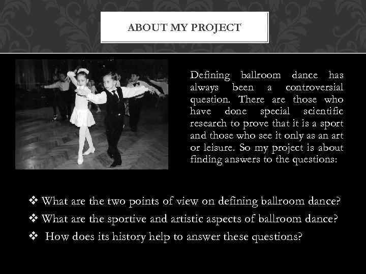 ABOUT MY PROJECT Defining ballroom dance has always been a controversial question. There are