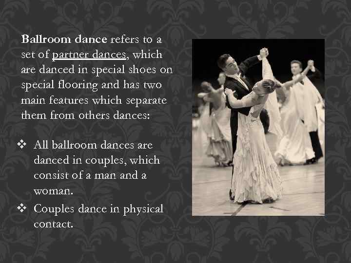 Ballroom dance refers to a set of partner dances, which are danced in special