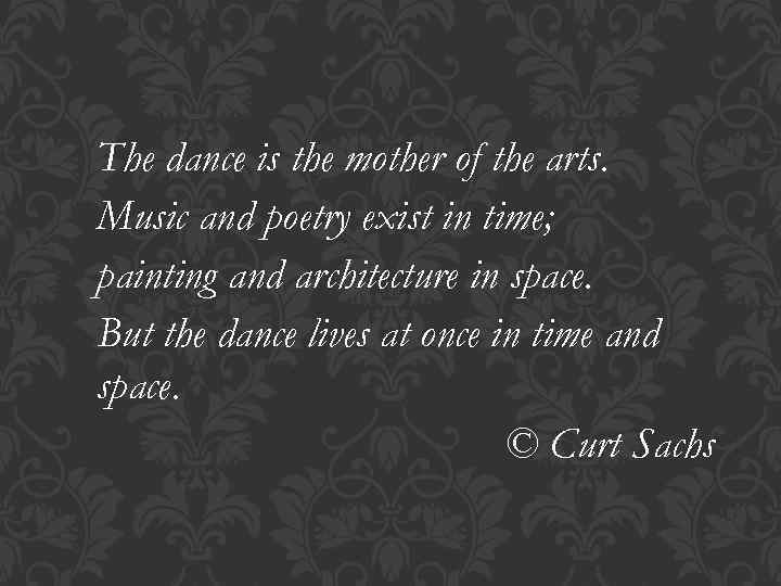 The dance is the mother of the arts. Music and poetry exist in time;