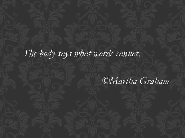 The body says what words cannot. ©Martha Graham 