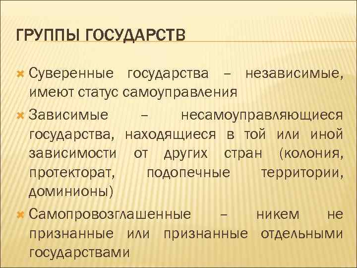 ГРУППЫ ГОСУДАРСТВ Суверенные государства – независимые, имеют статус самоуправления Зависимые – несамоуправляющиеся государства, находящиеся