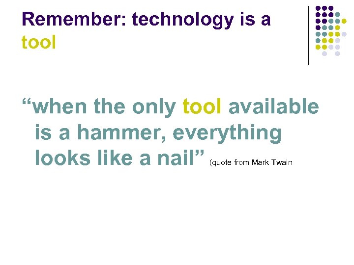 Remember: technology is a tool “when the only tool available is a hammer, everything