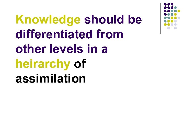 Knowledge should be differentiated from other levels in a heirarchy of assimilation 