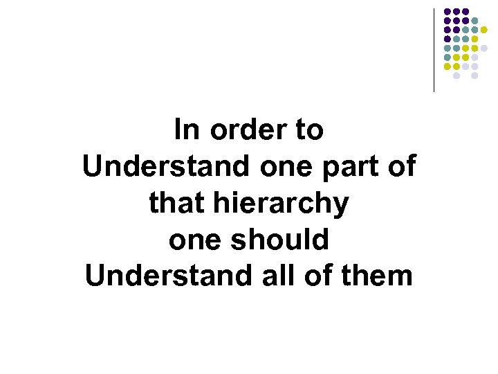 In order to Understand one part of that hierarchy one should Understand all of