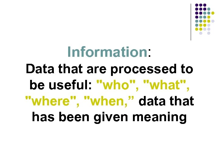 Information: Data that are processed to be useful: "who", "what", "where", "when, ” data