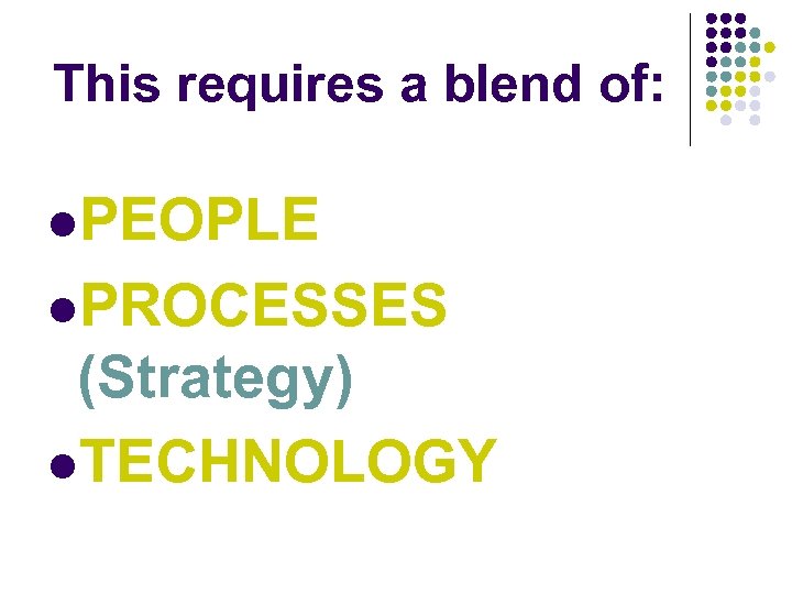 This requires a blend of: l. PEOPLE l. PROCESSES (Strategy) l. TECHNOLOGY 