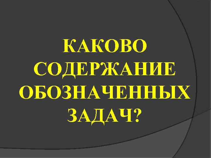 КАКОВО СОДЕРЖАНИЕ ОБОЗНАЧЕННЫХ ЗАДАЧ? 