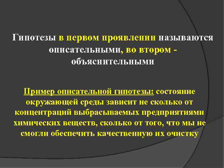 Гипотезы в первом проявлении называются описательными, во втором объяснительными Пример описательной гипотезы: состояние окружающей