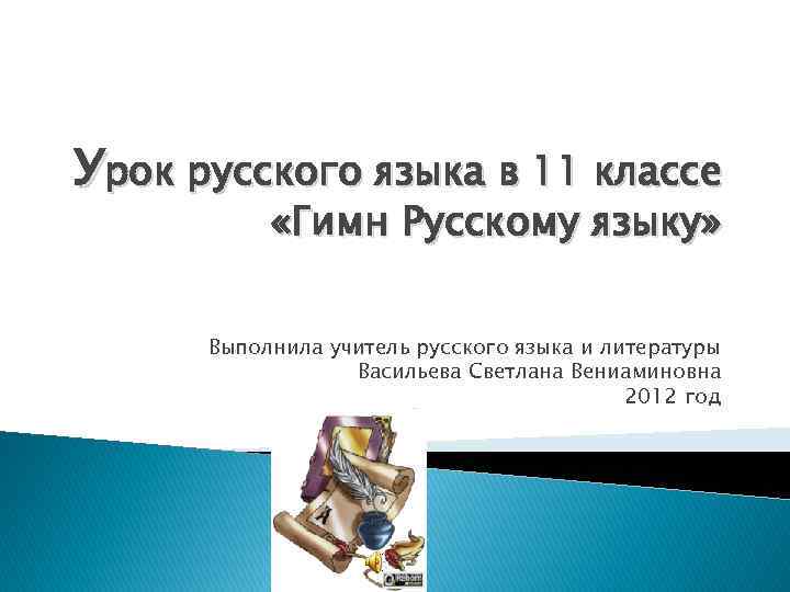  Урок русского языка в 11 классе «Гимн Русскому языку» Выполнила учитель русского языка