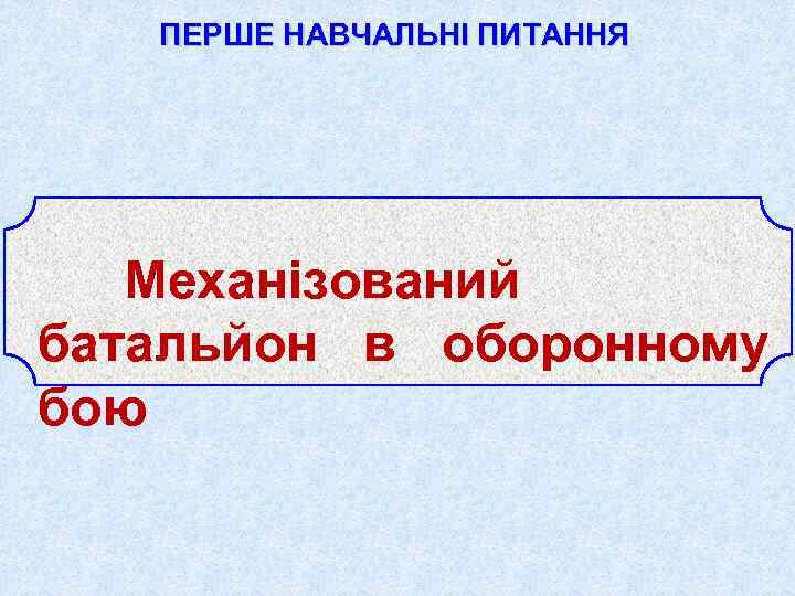 ПЕРШЕ НАВЧАЛЬНІ ПИТАННЯ Механізований батальйон в оборонному бою 