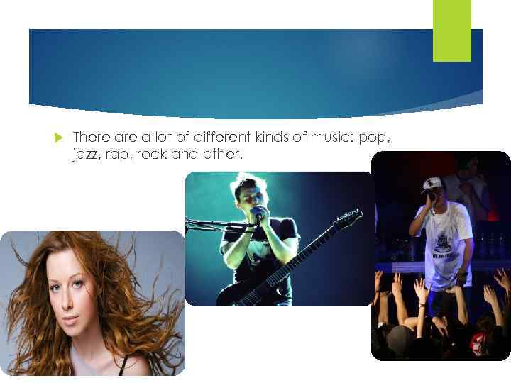  There a lot of different kinds of music: pop, jazz, rap, rock and