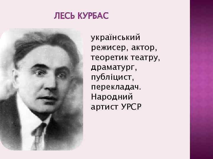 ЛЕСЬ КУРБАС український режисер, актор, теоретик театру, драматург, публіцист, перекладач. Народний артист УРСР 