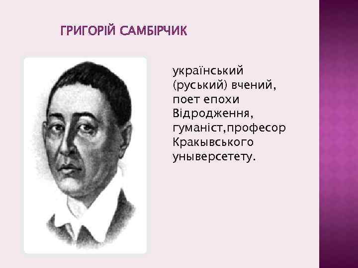 ГРИГОРІЙ САМБІРЧИК український (руський) вчений, поет епохи Відродження, гуманіст, професор Кракывського уныверсетету. 