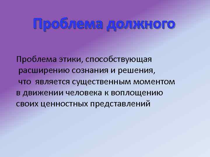 Проблема должного Проблема этики, способствующая расширению сознания и решения, что является существенным моментом в