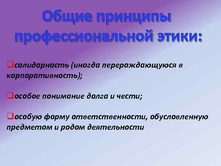 Общие принципы профессиональной этики: qсолидарность (иногда перерождающуюся в корпоративность); qособое понимание долга и чести;