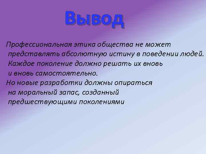 Вывод Профессиональная этика общества не может представлять абсолютную истину в поведении людей. Каждое поколение