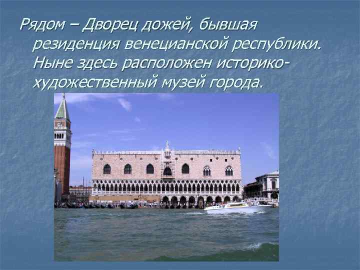 Рядом – Дворец дожей, бывшая резиденция венецианской республики. Ныне здесь расположен историкохудожественный музей города.