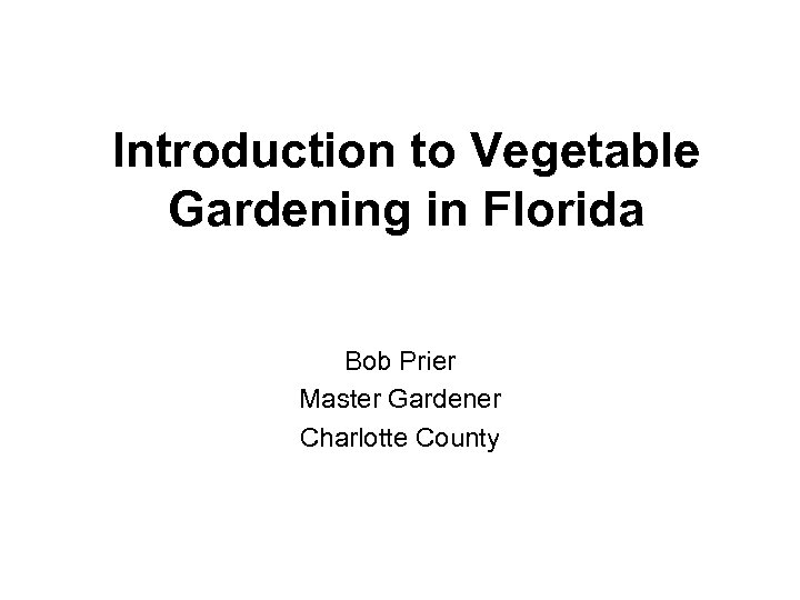 Introduction to Vegetable Gardening in Florida Bob Prier Master Gardener Charlotte County 
