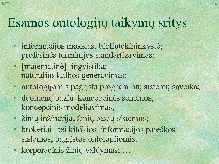 MII 24 Esamos ontologijų taikymų sritys • informacijos mokslas, bibliotekininkystė; profesinės terminijos standartizavimas; •