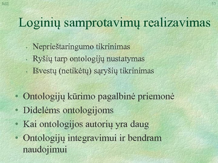 MII 57 Loginių samprotavimų realizavimas • • Neprieštaringumo tikrinimas Ryšių tarp ontologijų nustatymas Išvestų