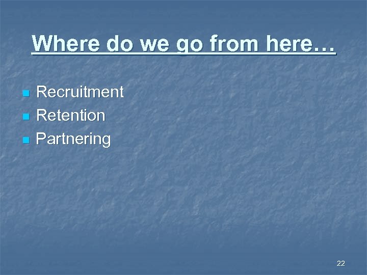 Where do we go from here… n n n Recruitment Retention Partnering 22 