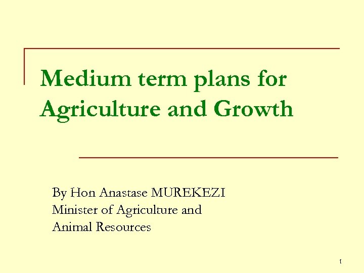 Medium term plans for Agriculture and Growth By Hon Anastase MUREKEZI Minister of Agriculture