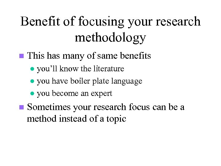 Benefit of focusing your research methodology n This has many of same benefits you’ll