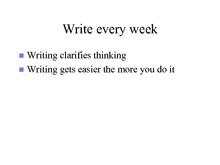 Write every week Writing clarifies thinking n Writing gets easier the more you do