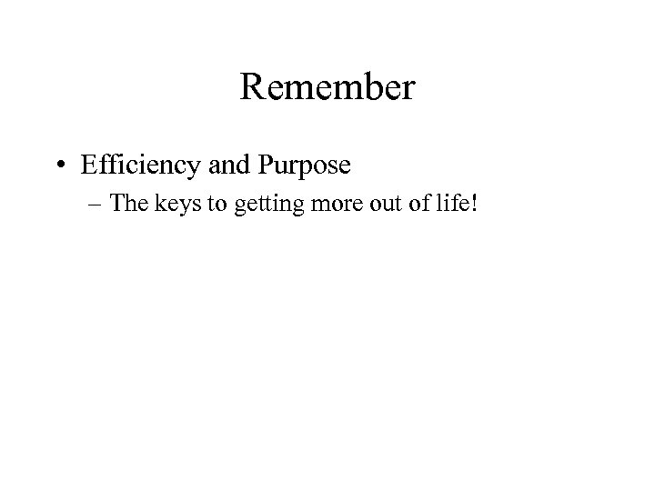 Remember • Efficiency and Purpose – The keys to getting more out of life!