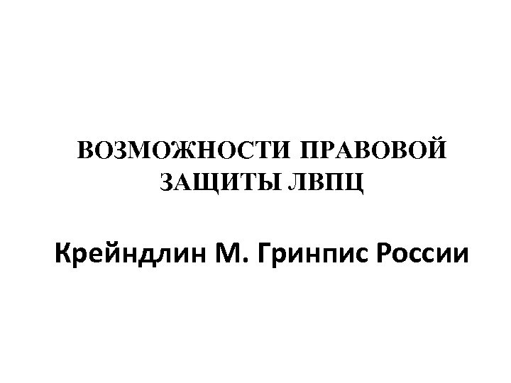 ВОЗМОЖНОСТИ ПРАВОВОЙ ЗАЩИТЫ ЛВПЦ Крейндлин М. Гринпис России 
