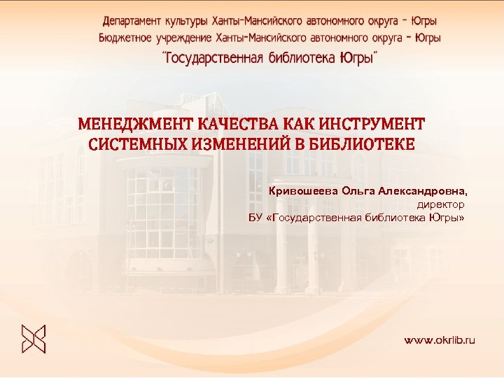 МЕНЕДЖМЕНТ КАЧЕСТВА КАК ИНСТРУМЕНТ СИСТЕМНЫХ ИЗМЕНЕНИЙ В БИБЛИОТЕКЕ Кривошеева Ольга Александровна, директор БУ «Государственная