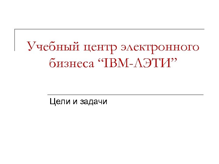 Учебный центр электронного бизнеса “IBM-ЛЭТИ” Цели и задачи 