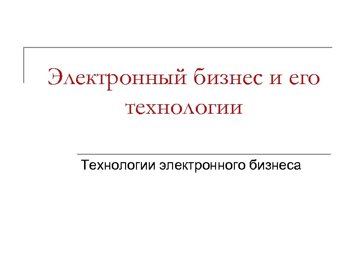 Электронный бизнес и его технологии Технологии электронного бизнеса 