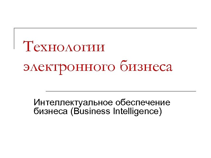 Технологии электронного бизнеса Интеллектуальное обеспечение бизнеса (Business Intelligence) 