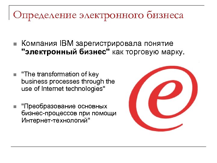 Определение электронного бизнеса n Компания IBM зарегистрировала понятие "электронный бизнес" как торговую марку. n