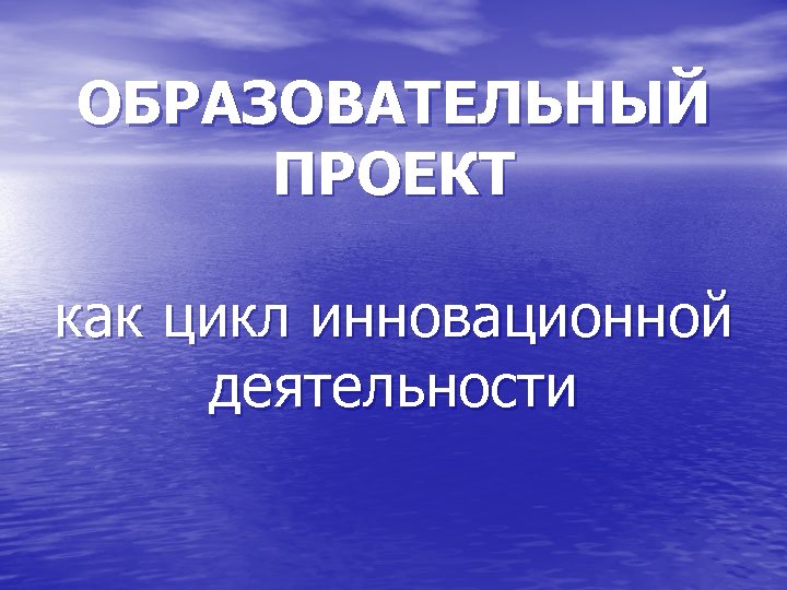 ОБРАЗОВАТЕЛЬНЫЙ ПРОЕКТ как цикл инновационной деятельности 