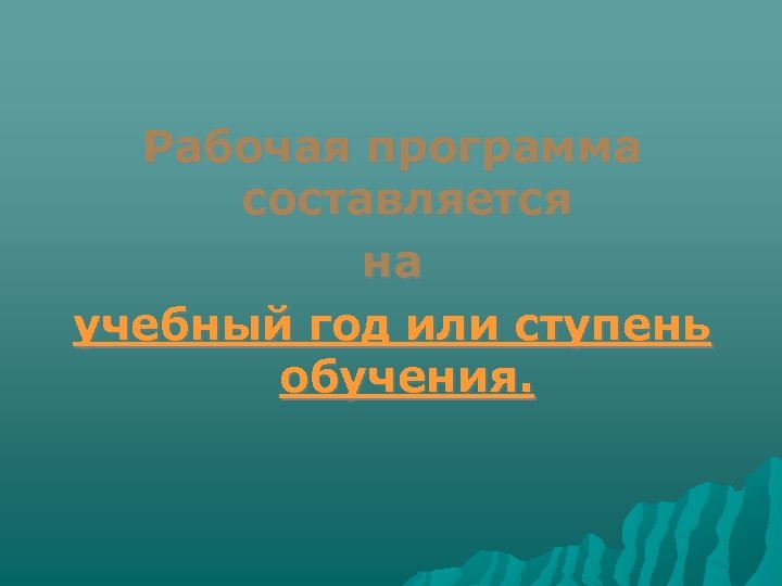 Рабочая программа составляется на учебный год или ступень обучения. 