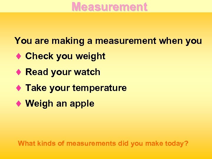 Measurement You are making a measurement when you ¨ Check you weight ¨ Read