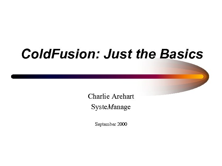 Cold. Fusion: Just the Basics Charlie Arehart Syste. Manage September 2000 