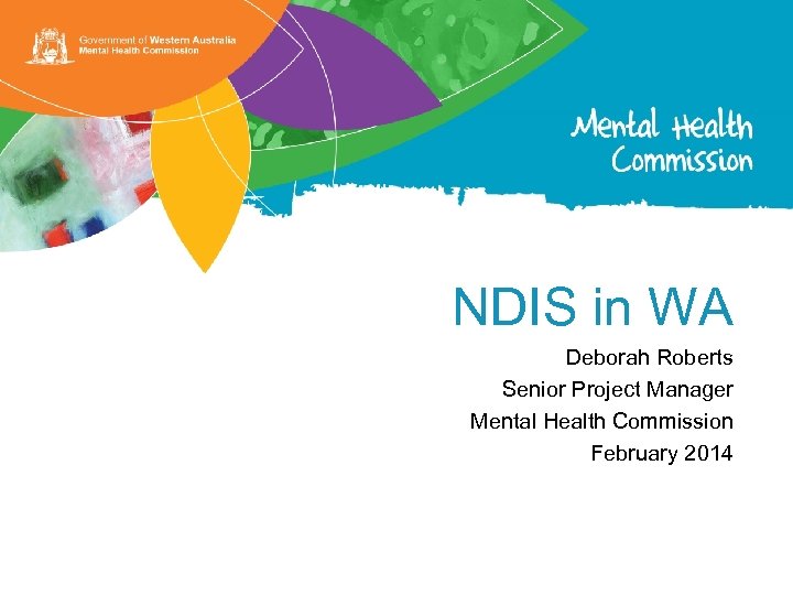 NDIS in WA Deborah Roberts Senior Project Manager Mental Health Commission February 2014 