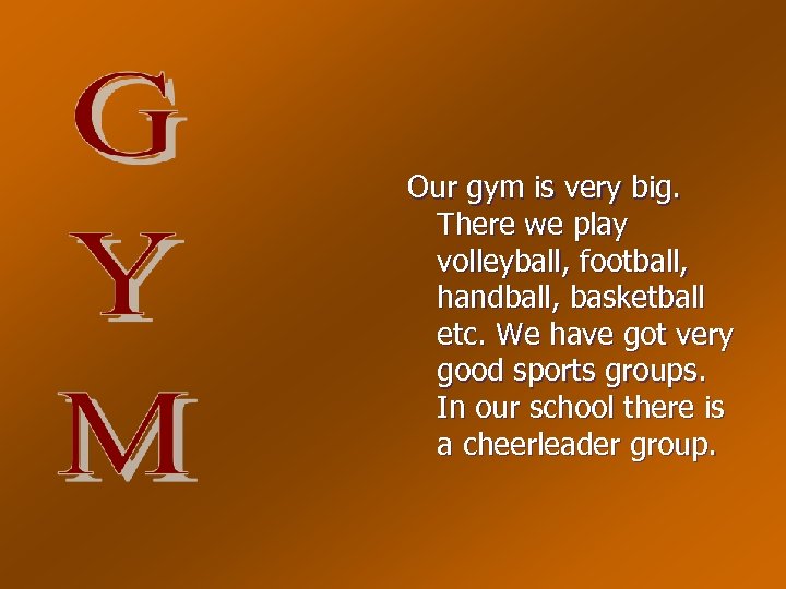 Our gym is very big. There we play volleyball, football, handball, basketball etc. We