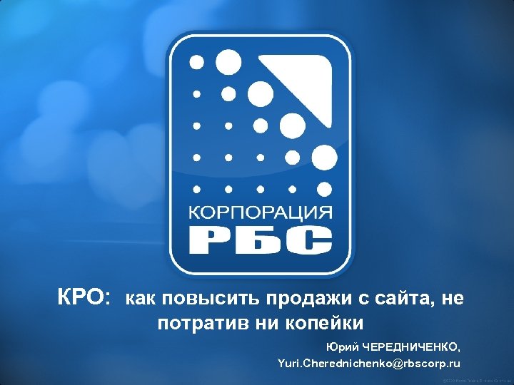 КРО: как повысить продажи с сайта, не потратив ни копейки Юрий ЧЕРЕДНИЧЕНКО, Yuri. Cherednichenko@rbscorp.