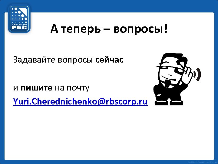 А теперь – вопросы! Задавайте вопросы сейчас и пишите на почту Yuri. Cherednichenko@rbscorp. ru