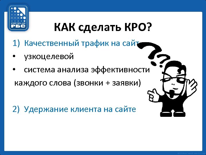 КАК сделать КРО? 1) Качественный трафик на сайт • узкоцелевой • система анализа эффективности