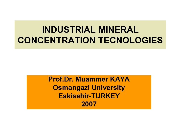 INDUSTRIAL MINERAL CONCENTRATION TECNOLOGIES Prof. Dr. Muammer KAYA Osmangazi University Eskisehir-TURKEY 2007 