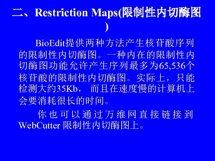 二、Restriction Maps(限制性内切酶图 ) 　 Bio. Edit提供两种方法产生核苷酸序列 的限制性内切酶图。一种内在的限制性内 切酶图功能允许产生序列最多为 65, 536个 核苷酸的限制性内切酶图。实际上，只能 检测大约 35 Kb，
