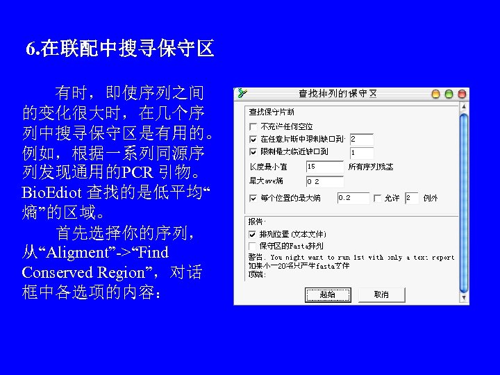 6. 在联配中搜寻保守区 　　有时，即使序列之间 的变化很大时，在几个序 列中搜寻保守区是有用的。 例如，根据一系列同源序 列发现通用的PCR 引物。 Bio. Ediot 查找的是低平均“ 熵”的区域。 　　首先选择你的序列， 从“Aligment”->“Find