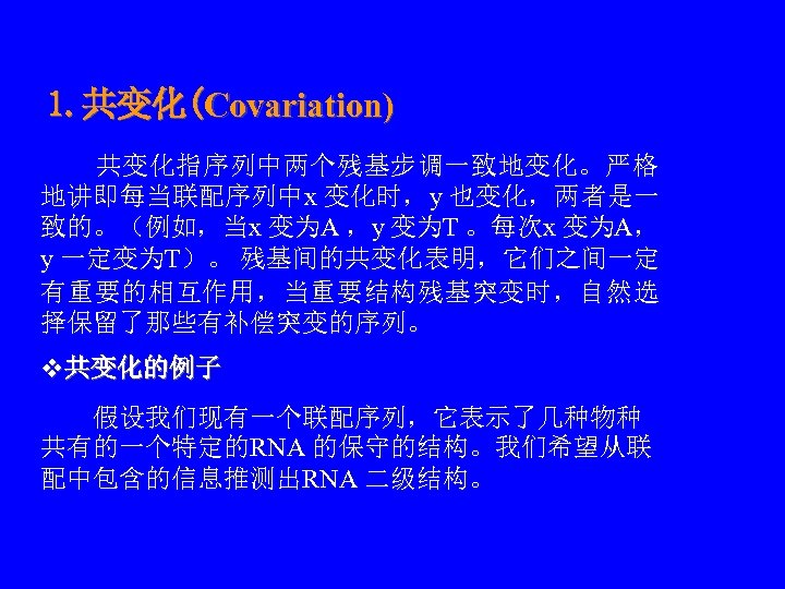 1. 共变化(Covariation) 　　共变化指序列中两个残基步调一致地变化。严格 地讲即每当联配序列中x 变化时，y 也变化，两者是一 致的。（例如，当x 变为A ，y 变为T 。每次x 变为A， y 一定变为T）。