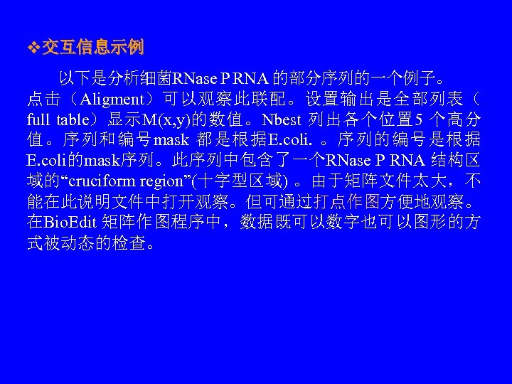 v交互信息示例 　　以下是分析细菌RNase P RNA 的部分序列的一个例子。　　 点击（Aligment）可以观察此联配。设置输出是全部列表（ full table）显示M(x, y)的数值。Nbest 列出各个位置 5 个高分 值。序列和编号mask 都是根据E.